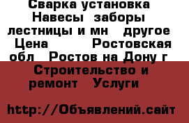 Сварка установка. Навесы, заборы, лестницы и мн.  другое › Цена ­ 999 - Ростовская обл., Ростов-на-Дону г. Строительство и ремонт » Услуги   